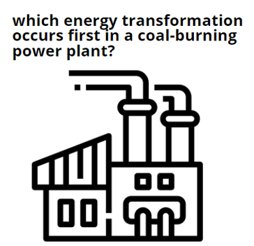 ما هو تحول الطاقة الذي يحدث أولاً في محطة توليد الطاقة التي تعمل بحرق الفحم؟